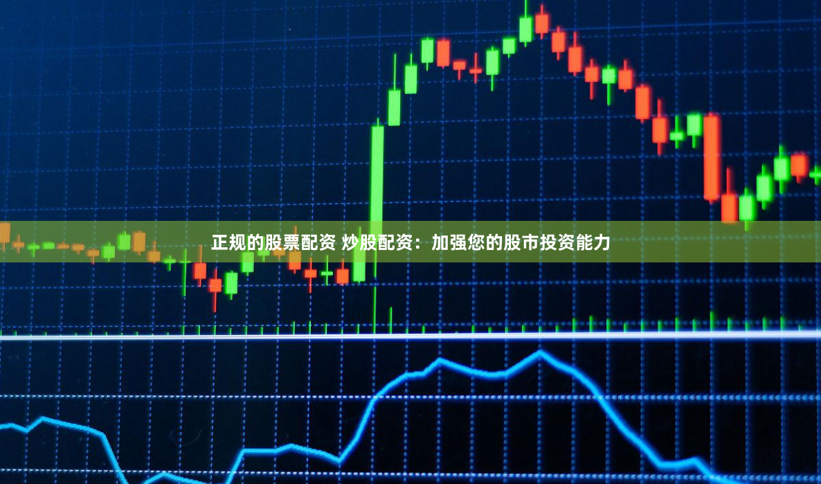 正规的股票配资 炒股配资：加强您的股市投资能力