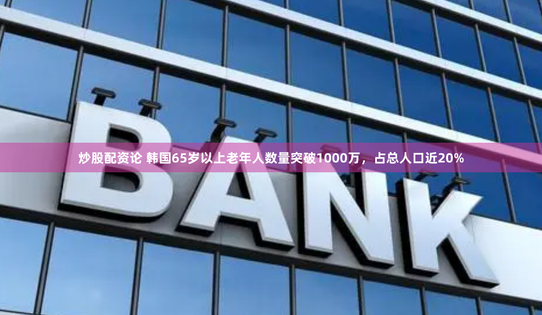 炒股配资论 韩国65岁以上老年人数量突破1000万，占总人口近20%