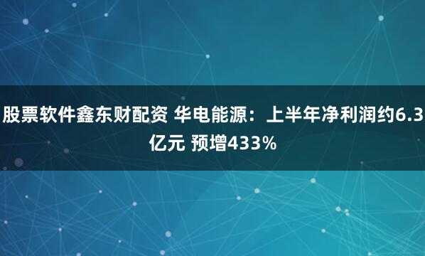 股票软件鑫东财配资 华电能源：上半年净利润约6.3亿元 预增433%