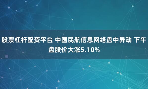 股票杠杆配资平台 中国民航信息网络盘中异动 下午盘股价大涨5.10%