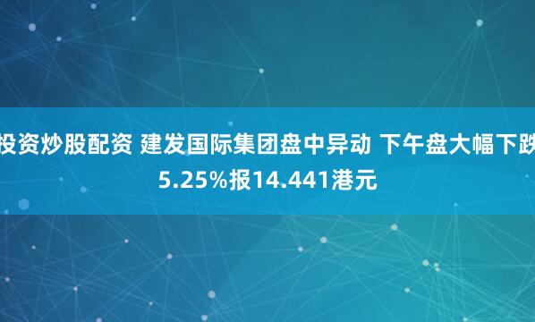 投资炒股配资 建发国际集团盘中异动 下午盘大幅下跌5.25%报14.441港元