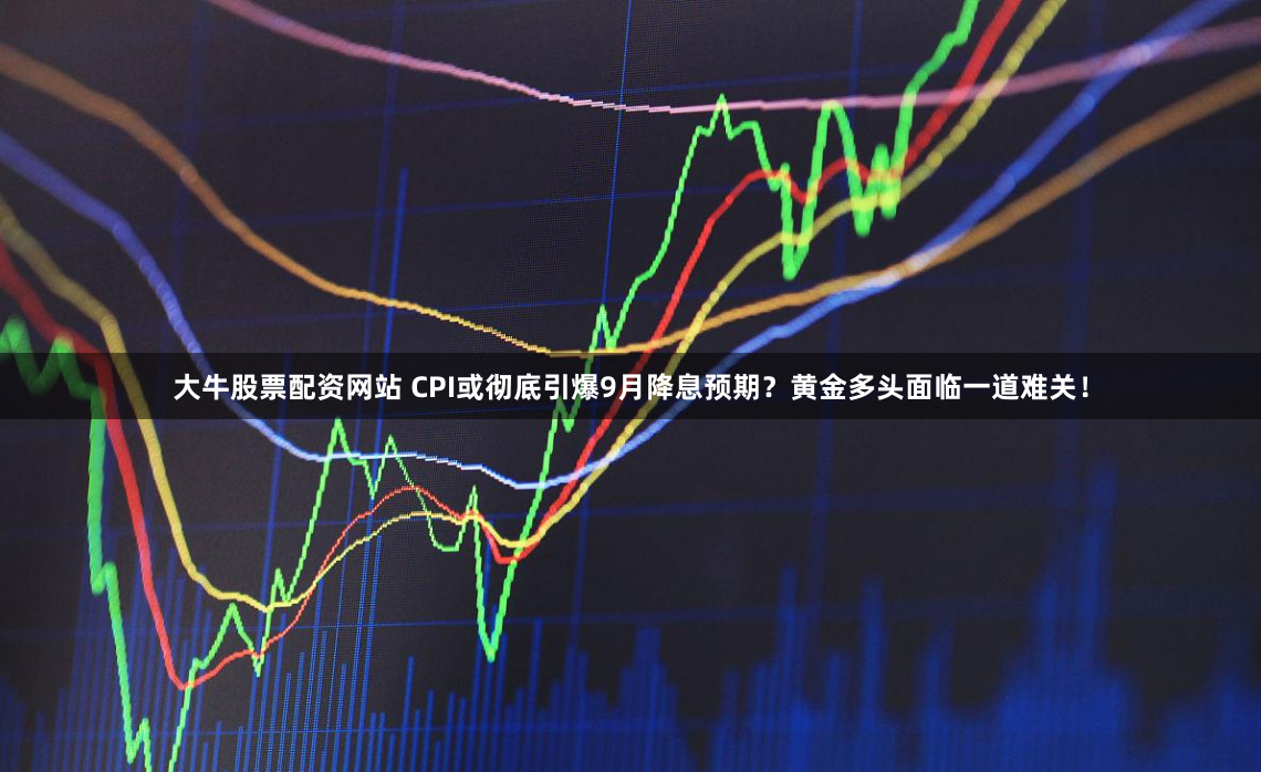 大牛股票配资网站 CPI或彻底引爆9月降息预期？黄金多头面临一道难关！