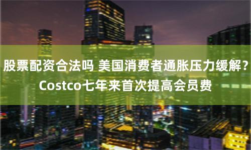 股票配资合法吗 美国消费者通胀压力缓解？Costco七年来首次提高会员费