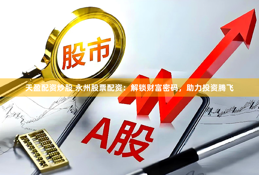 天盈配资炒股 永州股票配资：解锁财富密码，助力投资腾飞