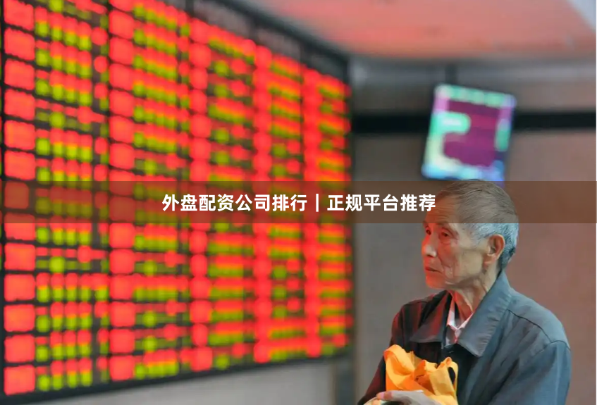 外盘配资公司排行｜正规平台推荐